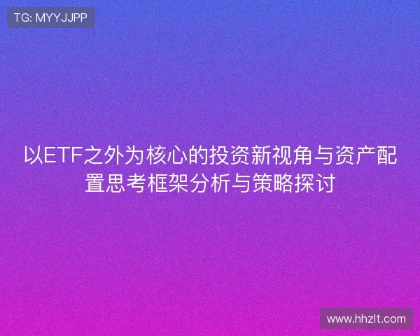 以ETF之外为核心的投资新视角与资产配置思考框架分析与策略探讨 以ETF之外为核心的投资新视角与资产配置思考框架分析与策略探讨