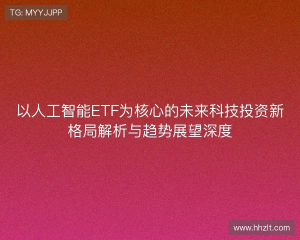 以人工智能ETF为核心的未来科技投资新格局解析与趋势展望深度 以人工智能ETF为核心的未来科技投资新格局解析与趋势展望深度