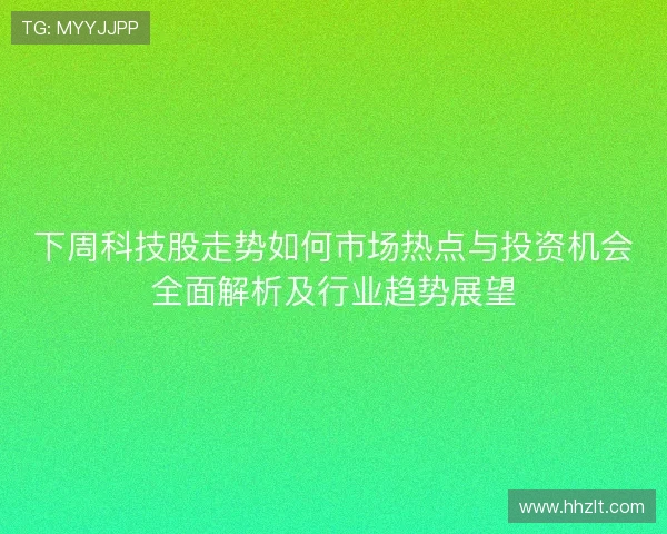 下周科技股走势如何市场热点与投资机会全面解析及行业趋势展望 下周科技股走势如何市场热点与投资机会全面解析及行业趋势展望