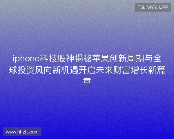 iphone科技股神揭秘苹果创新周期与全球投资风向新机遇开启未来财富增长新篇章 iphone科技股神揭秘苹果创新周期与全球投资风向新机遇开启未来财富增长新篇章